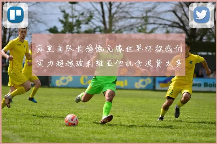 苏里南队长感慨无缘世界杯称我们实力超越玻利维亚但机会浪费太多
