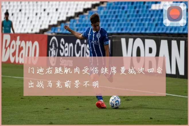门迪右腿肌肉受伤缺席曼城次回合出战马竞前景不明