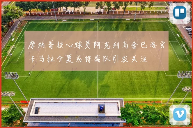 摩纳哥核心球员阿克利乌舍巴洛贡卡马拉今夏或将离队引发关注