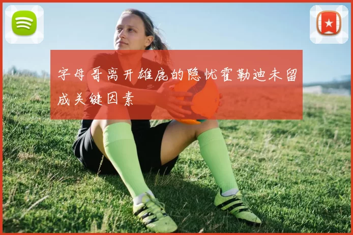 字母哥离开雄鹿的隐忧霍勒迪未留成关键因素