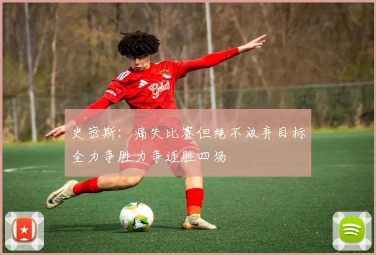 史密斯：痛失比赛但绝不放弃目标全力争胜力争连胜四场