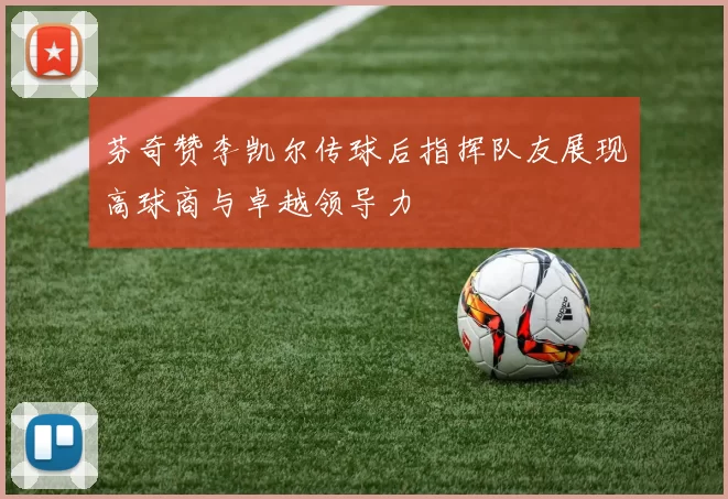 芬奇赞李凯尔传球后指挥队友展现高球商与卓越领导力