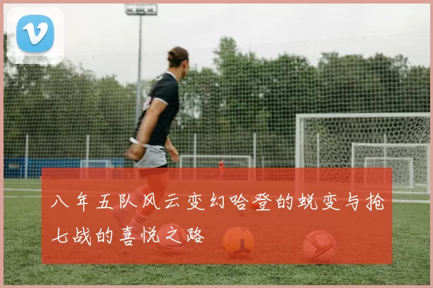 八年五队风云变幻哈登的蜕变与抢七战的喜悦之路
