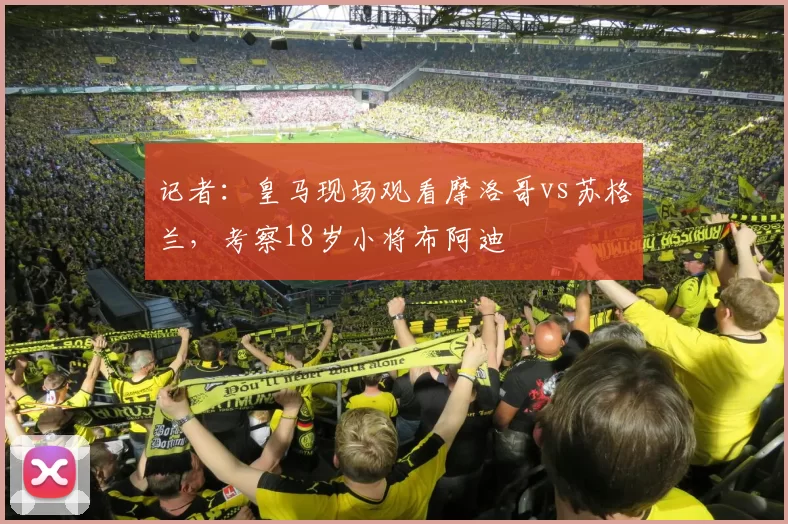 记者：皇马现场观看摩洛哥vs苏格兰，考察18岁小将布阿迪