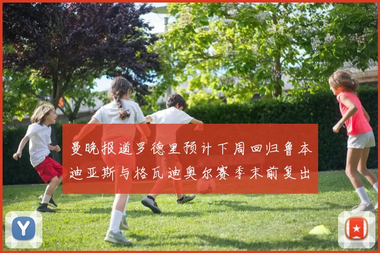 曼晚报道罗德里预计下周回归鲁本迪亚斯与格瓦迪奥尔赛季末前复出