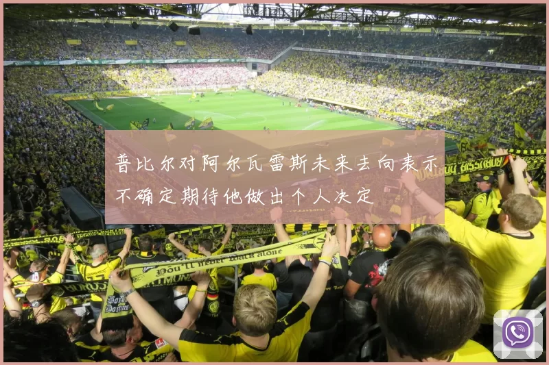 普比尔对阿尔瓦雷斯未来去向表示不确定期待他做出个人决定