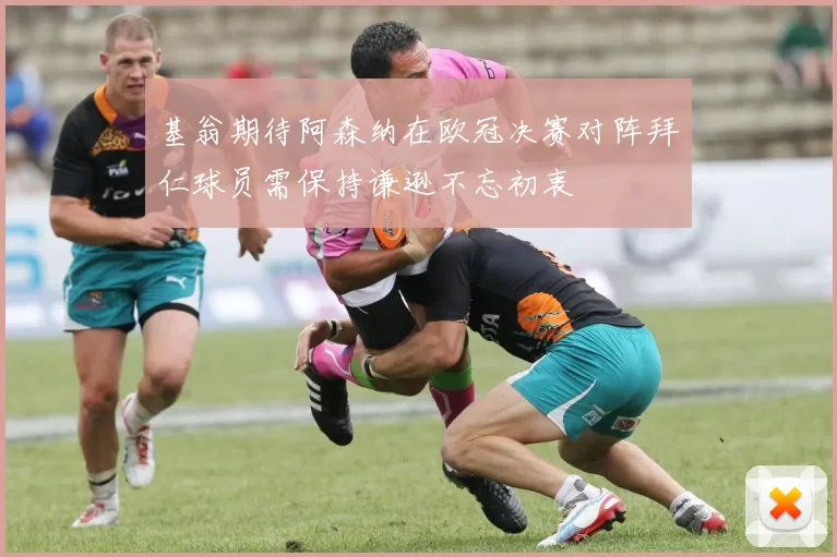 基翁期待阿森纳在欧冠决赛对阵拜仁球员需保持谦逊不忘初衷