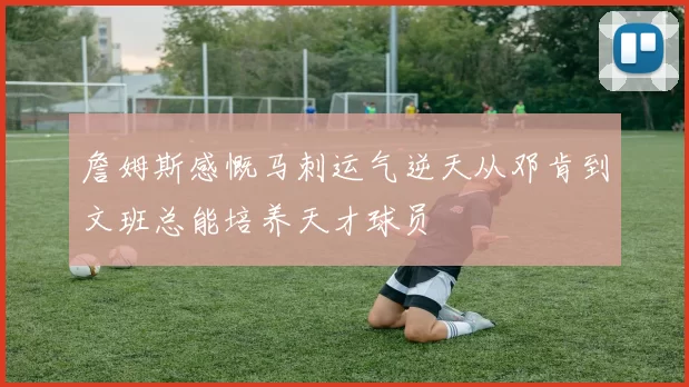 詹姆斯感慨马刺运气逆天从邓肯到文班总能培养天才球员