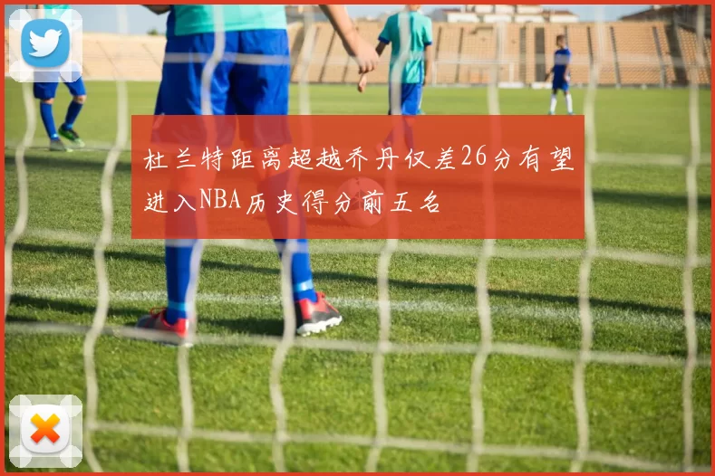 杜兰特距离超越乔丹仅差26分有望进入NBA历史得分前五名