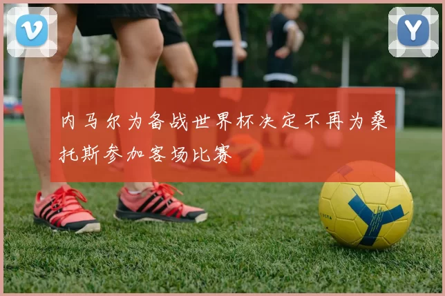 内马尔为备战世界杯决定不再为桑托斯参加客场比赛