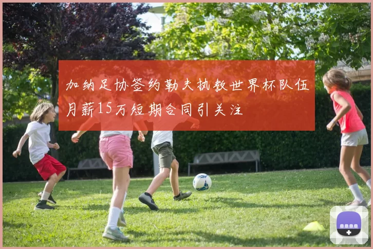 加纳足协签约勒夫执教世界杯队伍月薪15万短期合同引关注
