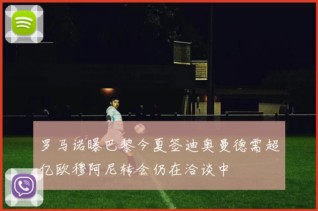 罗马诺曝巴黎今夏签迪奥曼德需超亿欧穆阿尼转会仍在洽谈中