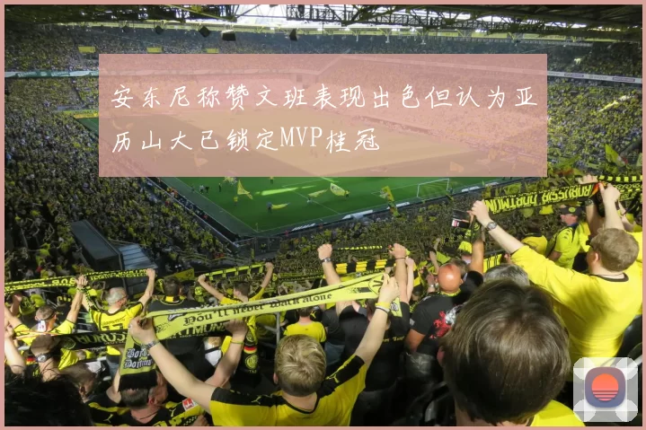 安东尼称赞文班表现出色但认为亚历山大已锁定MVP桂冠