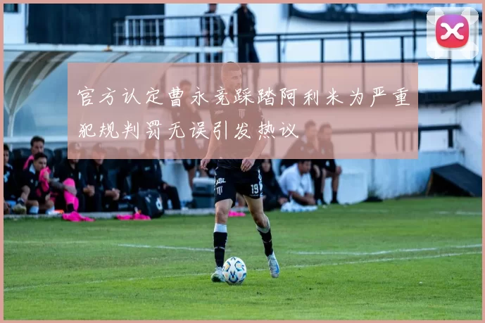 官方认定曹永竞踩踏阿利米为严重犯规判罚无误引发热议